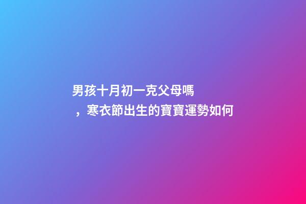 男孩十月初一克父母嗎，寒衣節出生的寶寶運勢如何